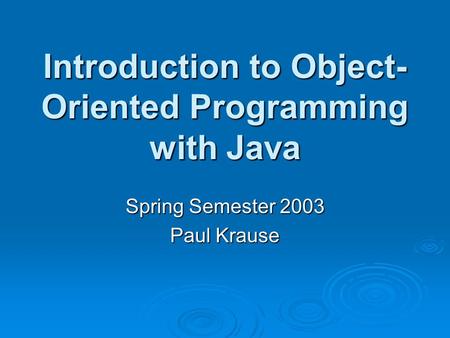 Introduction to Object- Oriented Programming with Java Spring Semester 2003 Paul Krause.
