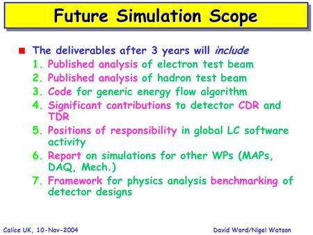 David Ward/Nigel WatsonCalice UK, 10-Nov-2004 Future Simulation Scope  The deliverables after 3 years will include 1.Published analysis of electron test.
