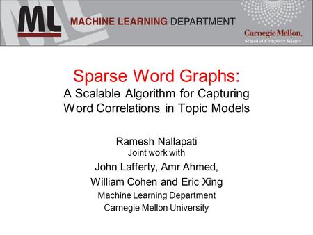Sparse Word Graphs: A Scalable Algorithm for Capturing Word Correlations in Topic Models Ramesh Nallapati Joint work with John Lafferty, Amr Ahmed, William.