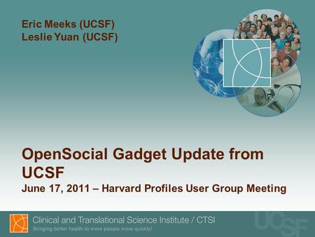 Eric Meeks (UCSF) Leslie Yuan (UCSF) OpenSocial Gadget Update from UCSF June 17, 2011 – Harvard Profiles User Group Meeting.