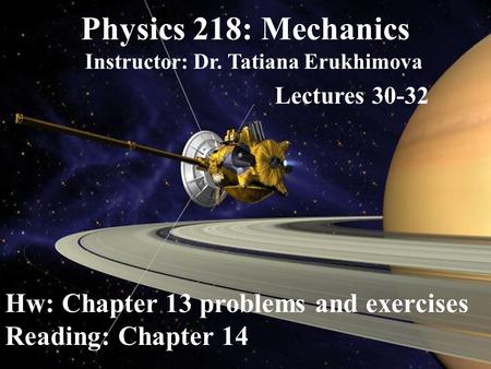 Physics 218: Mechanics Instructor: Dr. Tatiana Erukhimova Lectures 30-32 Hw: Chapter 13 problems and exercises Reading: Chapter 14.