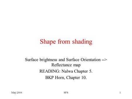 May 2004SFS1 Shape from shading Surface brightness and Surface Orientation --> Reflectance map READING: Nalwa Chapter 5. BKP Horn, Chapter 10.