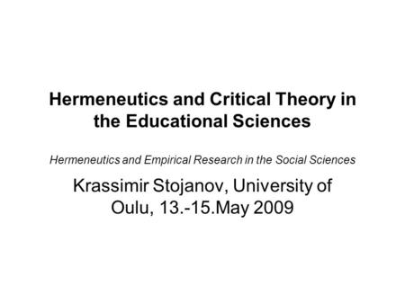 Hermeneutics and Critical Theory in the Educational Sciences Hermeneutics and Empirical Research in the Social Sciences Krassimir Stojanov, University.