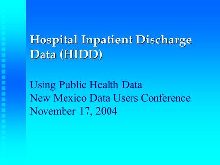 Hospital Inpatient Discharge Data (HIDD) Hospital Inpatient Discharge Data (HIDD) Using Public Health Data New Mexico Data Users Conference November 17,