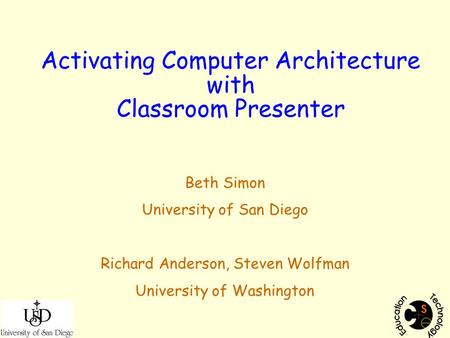 Activating Computer Architecture with Classroom Presenter Beth Simon University of San Diego Richard Anderson, Steven Wolfman University of Washington.