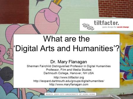 MARCH 2009 CITY UNIVERSITY OF HONG KONG What are the ‘Digital Arts and Humanities’? Dr. Mary Flanagan Sherman Fairchild Distinguished Professor in Digital.