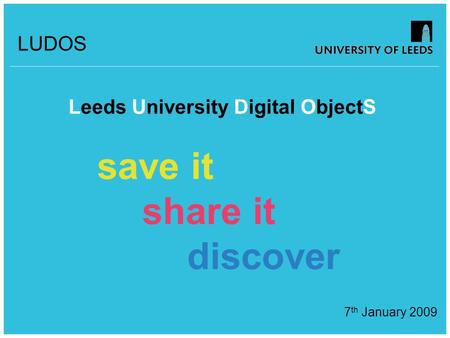 LUDOS Leeds University Digital ObjectS save it share it discover 7 th January 2009.