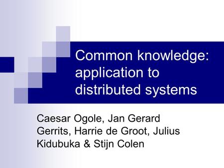 Common knowledge: application to distributed systems Caesar Ogole, Jan Gerard Gerrits, Harrie de Groot, Julius Kidubuka & Stijn Colen.