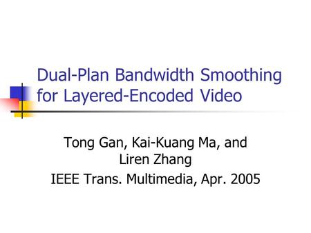 Dual-Plan Bandwidth Smoothing for Layered-Encoded Video Tong Gan, Kai-Kuang Ma, and Liren Zhang IEEE Trans. Multimedia, Apr. 2005.