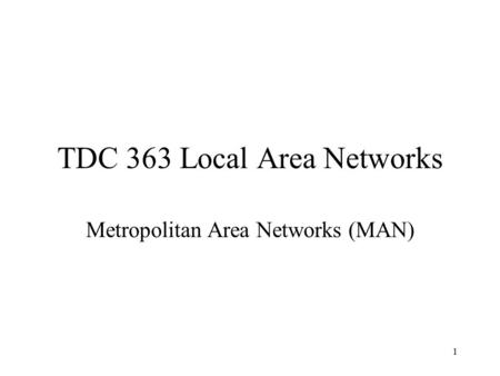 1 TDC 363 Local Area Networks Metropolitan Area Networks (MAN)