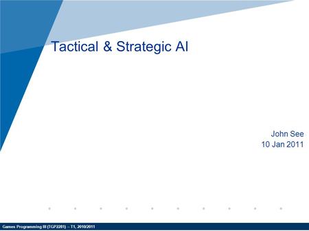Games Programming III (TGP2281) – T1, 2010/2011 Tactical & Strategic AI John See 10 Jan 2011.
