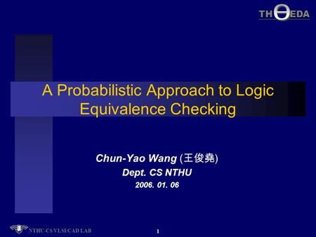 TH EDA NTHU-CS VLSI/CAD LAB 1 A Probabilistic Approach to Logic Equivalence Checking Chun-Yao Wang ( 王俊堯 ) Dept. CS NTHU 2006. 01. 06.