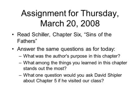 Assignment for Thursday, March 20, 2008 Read Schiller, Chapter Six, “Sins of the Fathers” Answer the same questions as for today: –What was the author's.