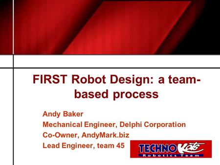 FIRST Robot Design: a team- based process Andy Baker Mechanical Engineer, Delphi Corporation Co-Owner, AndyMark.biz Lead Engineer, team 45.