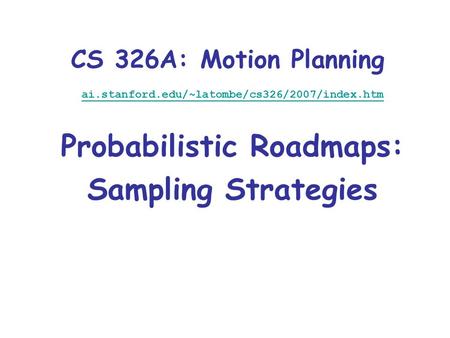 CS 326A: Motion Planning ai.stanford.edu/~latombe/cs326/2007/index.htm Probabilistic Roadmaps: Sampling Strategies.