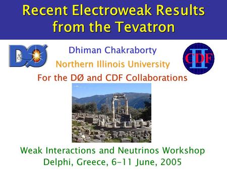 Recent Electroweak Results from the Tevatron Weak Interactions and Neutrinos Workshop Delphi, Greece, 6-11 June, 2005 Dhiman Chakraborty Northern Illinois.