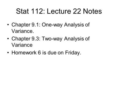 Stat 112: Lecture 22 Notes Chapter 9.1: One-way Analysis of Variance. Chapter 9.3: Two-way Analysis of Variance Homework 6 is due on Friday.