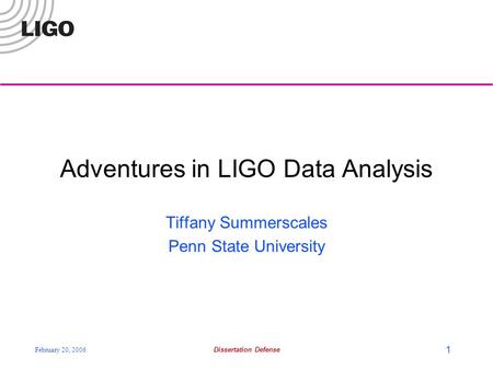 February 20, 2006Dissertation Defense 1 Adventures in LIGO Data Analysis Tiffany Summerscales Penn State University.