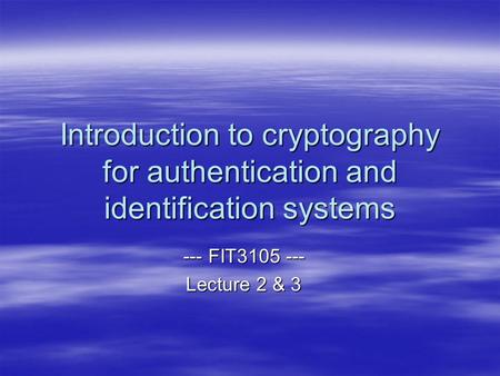 Introduction to cryptography for authentication and identification systems --- FIT3105 --- Lecture 2 & 3.