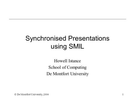 © De Montfort University, 20041 Synchronised Presentations using SMIL Howell Istance School of Computing De Montfort University.