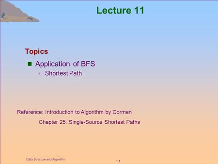 1.1 Data Structure and Algorithm Lecture 11 Application of BFS  Shortest Path Topics Reference: Introduction to Algorithm by Cormen Chapter 25: Single-Source.