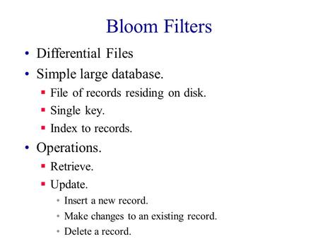 Bloom Filters Differential Files Simple large database.  File of records residing on disk.  Single key.  Index to records. Operations.  Retrieve. 