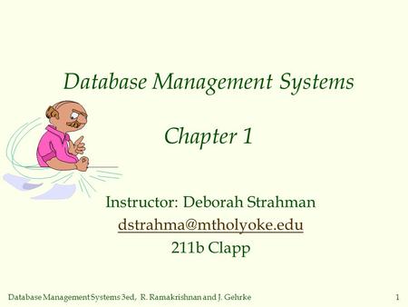 Database Management Systems 3ed, R. Ramakrishnan and J. Gehrke1 Database Management Systems Chapter 1 Instructor: Deborah Strahman