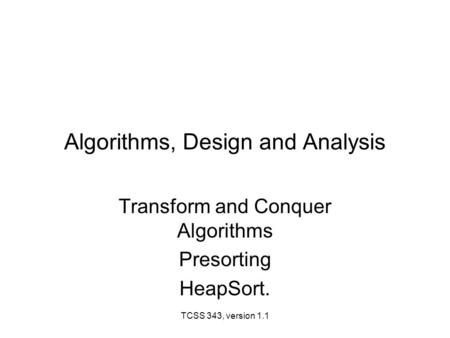 TCSS 343, version 1.1 Algorithms, Design and Analysis Transform and Conquer Algorithms Presorting HeapSort.