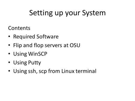 Setting up your System Contents Required Software Flip and flop servers at OSU Using WinSCP Using Putty Using ssh, scp from Linux terminal.