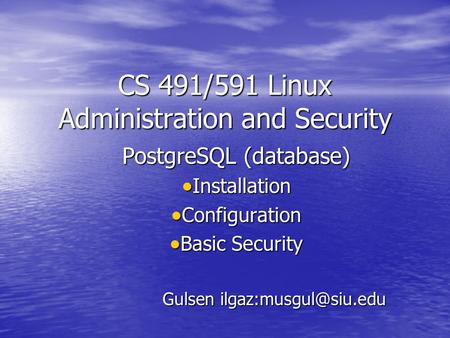 CS 491/591 Linux Administration and Security PostgreSQL (database) Installation Installation Configuration Configuration Basic Security Basic Security.
