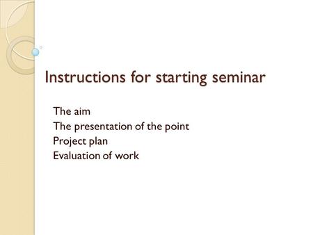 Instructions for starting seminar The aim The presentation of the point Project plan Evaluation of work.