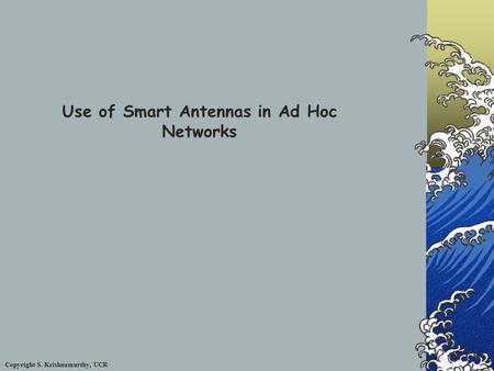 Copyright S. Krishnamurthy, UCR Use of Smart Antennas in Ad Hoc Networks.
