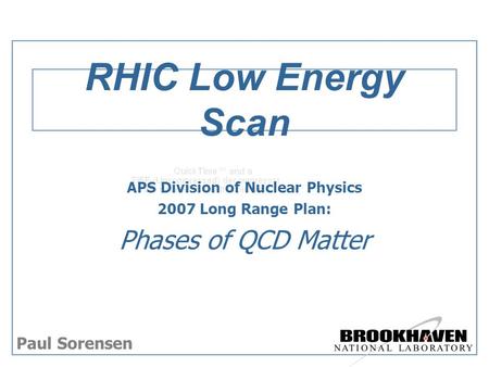 RHIC Low Energy Scan APS Division of Nuclear Physics 2007 Long Range Plan: Phases of QCD Matter Paul Sorensen.