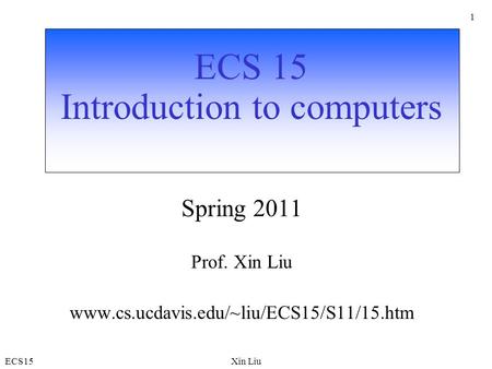 ECS15Xin Liu 1 ECS 15 Introduction to computers Spring 2011 Prof. Xin Liu www.cs.ucdavis.edu/~liu/ECS15/S11/15.htm.