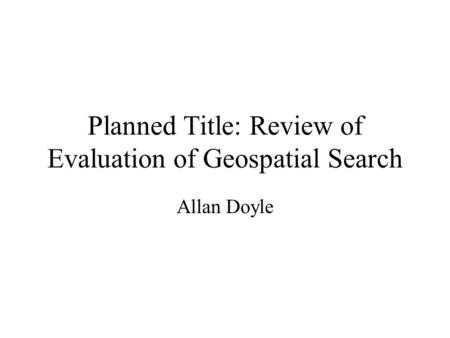 Planned Title: Review of Evaluation of Geospatial Search Allan Doyle.