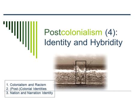 Postcolonialism (4): Identity and Hybridity 1. Colonialism and Racism 2. (Post-)Colonial Identities 3. Nation and Narration Identity.