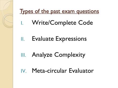 Types of the past exam questions I. Write/Complete Code II. Evaluate Expressions III. Analyze Complexity IV. Meta-circular Evaluator.