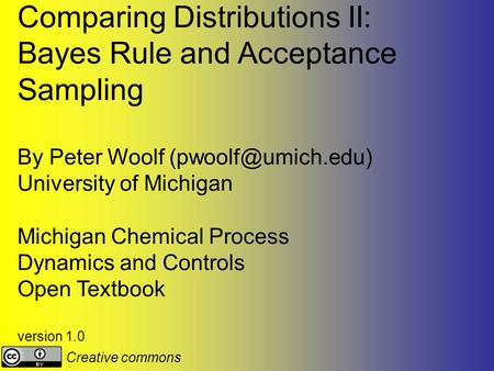 Comparing Distributions II: Bayes Rule and Acceptance Sampling By Peter Woolf University of Michigan Michigan Chemical Process Dynamics.