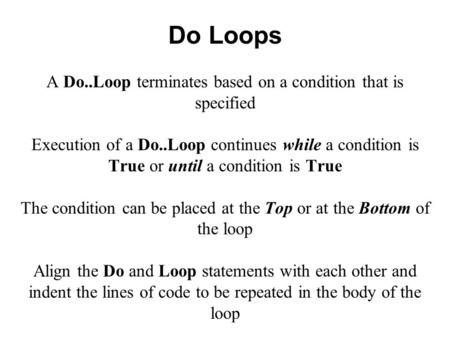 Do Loops A Do..Loop terminates based on a condition that is specified Execution of a Do..Loop continues while a condition is True or until a condition.