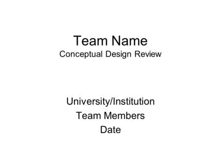 Team Name Conceptual Design Review University/Institution Team Members Date.
