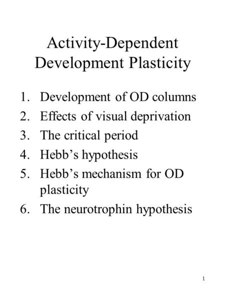 1 Activity-Dependent Development Plasticity 1.Development of OD columns 2.Effects of visual deprivation 3. The critical period 4. Hebb’s hypothesis 5.