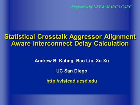 Statistical Crosstalk Aggressor Alignment Aware Interconnect Delay Calculation Supported by NSF & MARCO GSRC Andrew B. Kahng, Bao Liu, Xu Xu UC San Diego.