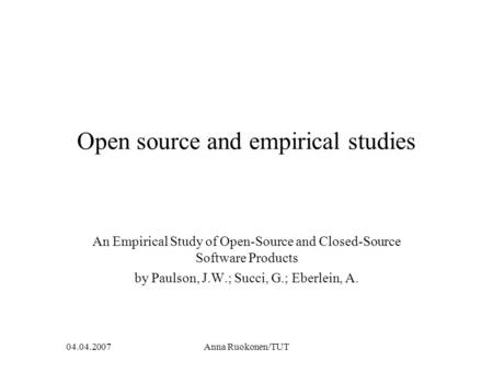 04.04.2007Anna Ruokonen/TUT Open source and empirical studies An Empirical Study of Open-Source and Closed-Source Software Products by Paulson, J.W.; Succi,
