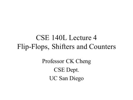 CSE 140L Lecture 4 Flip-Flops, Shifters and Counters Professor CK Cheng CSE Dept. UC San Diego.
