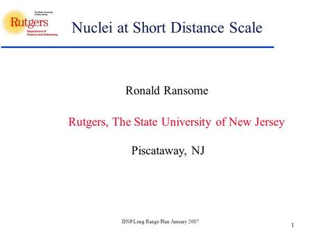 DNP Long Range Plan January 2007 1 Nuclei at Short Distance Scale Ronald Ransome Rutgers, The State University of New Jersey Piscataway, NJ.