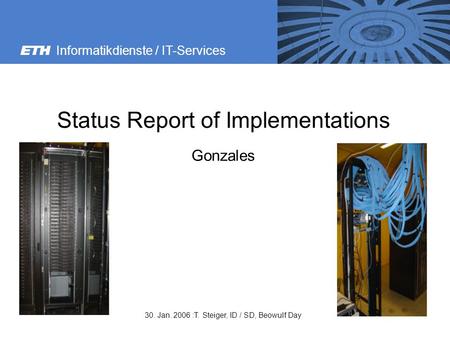 Informatikdienste / IT-Services 30. Jan. 2006 :T. Steiger, ID / SD, Beowulf Day Status Report of Implementations Gonzales.