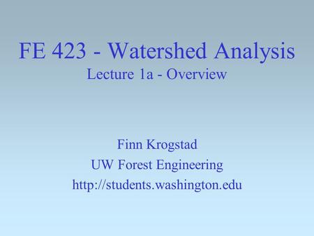 FE 423 - Watershed Analysis Lecture 1a - Overview Finn Krogstad UW Forest Engineering