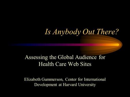 Is Anybody Out There? Assessing the Global Audience for Health Care Web Sites Elizabeth Gummerson, Center for International Development at Harvard University.