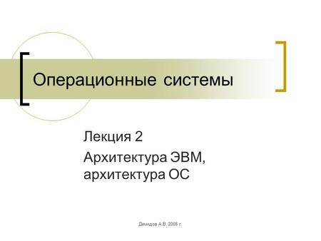 Демидов А.В. 2008 г. Операционные системы Лекция 2 Архитектура ЭВМ, архитектура ОС.