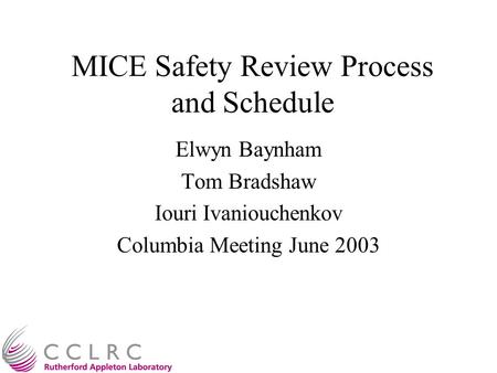 MICE Safety Review Process and Schedule Elwyn Baynham Tom Bradshaw Iouri Ivaniouchenkov Columbia Meeting June 2003.